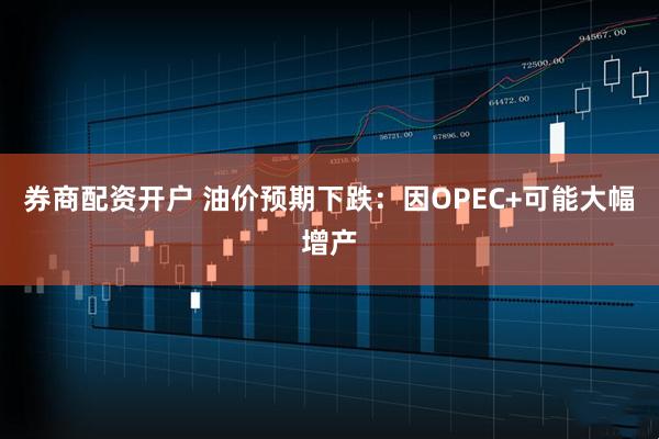 券商配资开户 油价预期下跌：因OPEC+可能大幅增产