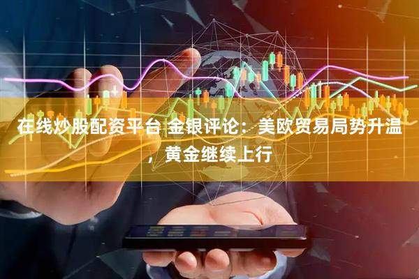 在线炒股配资平台 金银评论：美欧贸易局势升温，黄金继续上行