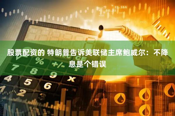股票配资的 特朗普告诉美联储主席鲍威尔：不降息是个错误