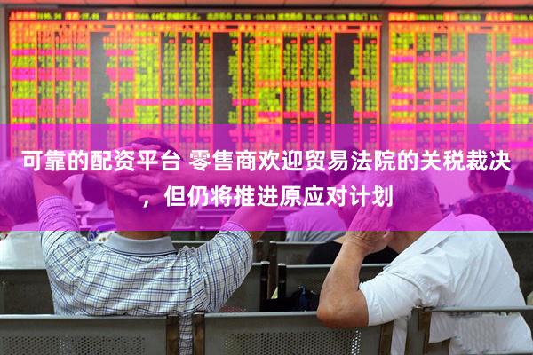 可靠的配资平台 零售商欢迎贸易法院的关税裁决，但仍将推进原应对计划