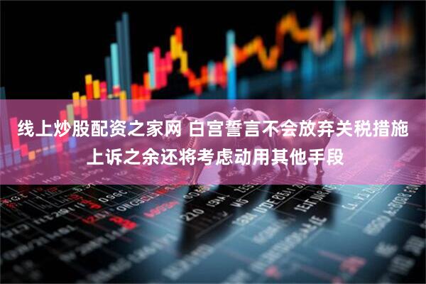 线上炒股配资之家网 白宫誓言不会放弃关税措施 上诉之余还将考虑动用其他手段