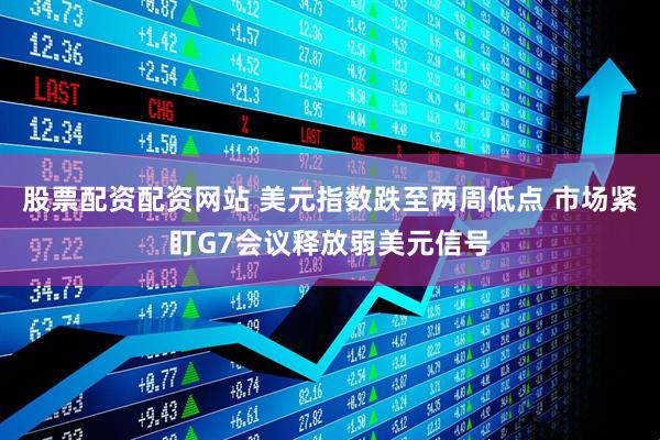 股票配资配资网站 美元指数跌至两周低点 市场紧盯G7会议释放弱美元信号