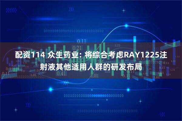 配资114 众生药业: 将综合考虑RAY1225注射液其他适用人群的研发布局