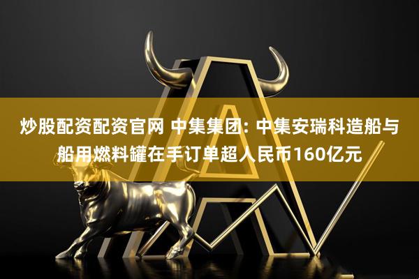 炒股配资配资官网 中集集团: 中集安瑞科造船与船用燃料罐在手订单超人民币160亿元