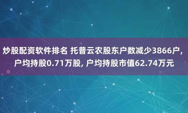 炒股配资软件排名 托普云农股东户数减少3866户, 户均持股0.71万股, 户均持股市值62.74万元