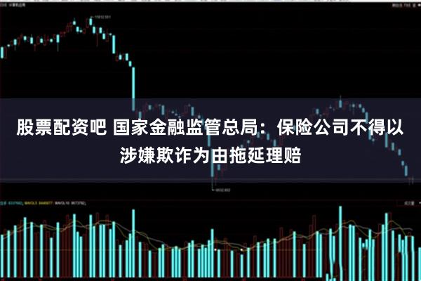 股票配资吧 国家金融监管总局：保险公司不得以涉嫌欺诈为由拖延理赔