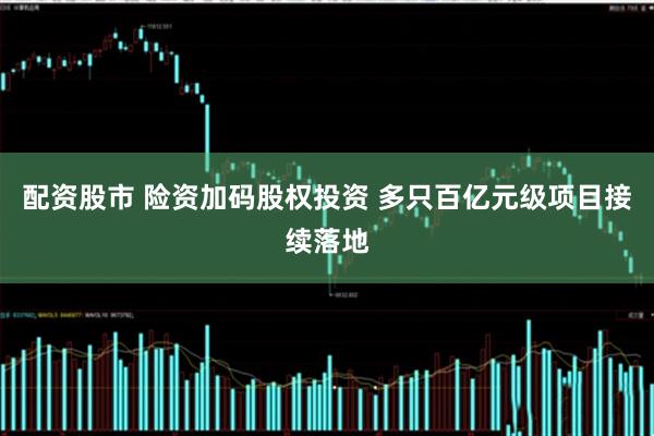 配资股市 险资加码股权投资 多只百亿元级项目接续落地