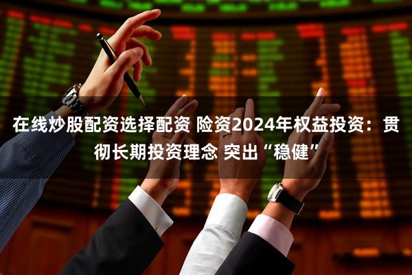 在线炒股配资选择配资 险资2024年权益投资：贯彻长期投资理念 突出“稳健”