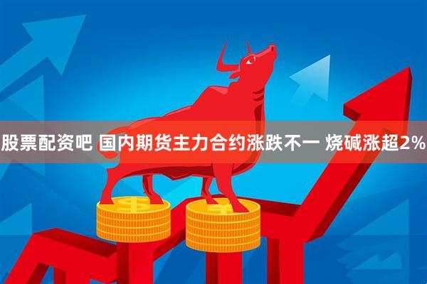 股票配资吧 国内期货主力合约涨跌不一 烧碱涨超2%
