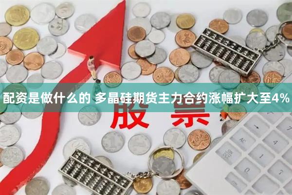 配资是做什么的 多晶硅期货主力合约涨幅扩大至4%