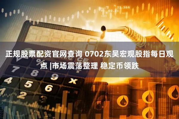 正规股票配资官网查询 0702东吴宏观股指每日观点 |市场震荡整理 稳定币领跌