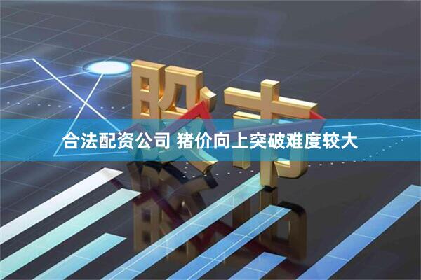 合法配资公司 猪价向上突破难度较大