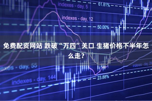 免费配资网站 跌破“万四”关口 生猪价格下半年怎么走？
