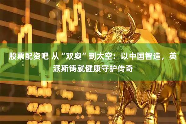 股票配资吧 从“双奥”到太空：以中国智造，英派斯铸就健康守护传奇