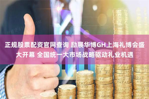 正规股票配资官网查询 励展华博GH上海礼博会盛大开幕 全国统一大市场战略驱动礼业机遇