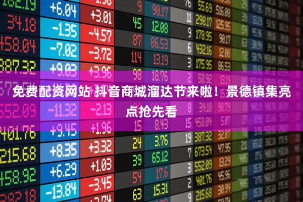 免费配资网站 抖音商城溜达节来啦！景德镇集亮点抢先看