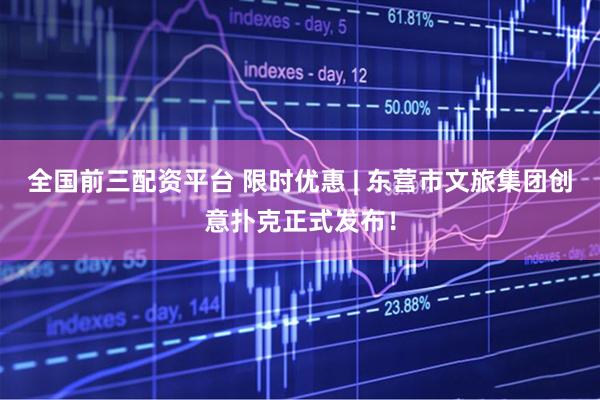 全国前三配资平台 限时优惠 | 东营市文旅集团创意扑克正式发布！