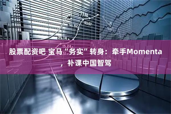 股票配资吧 宝马“务实”转身：牵手Momenta，补课中国智驾