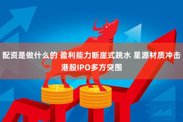 配资是做什么的 盈利能力断崖式跳水 星源材质冲击港股IPO多方突围