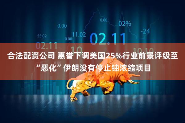 合法配资公司 惠誉下调美国25%行业前景评级至“恶化”伊朗没有停止铀浓缩项目