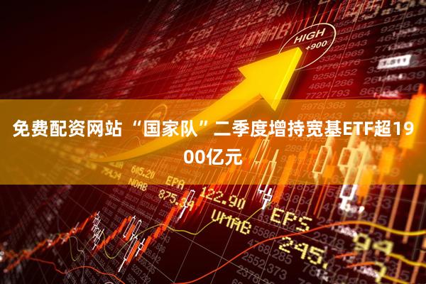 免费配资网站 “国家队”二季度增持宽基ETF超1900亿元