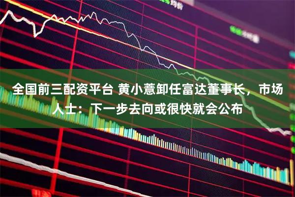 全国前三配资平台 黄小薏卸任富达董事长，市场人士：下一步去向或很快就会公布