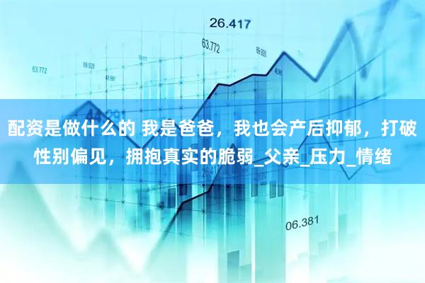 配资是做什么的 我是爸爸，我也会产后抑郁，打破性别偏见，拥抱真实的脆弱_父亲_压力_情绪