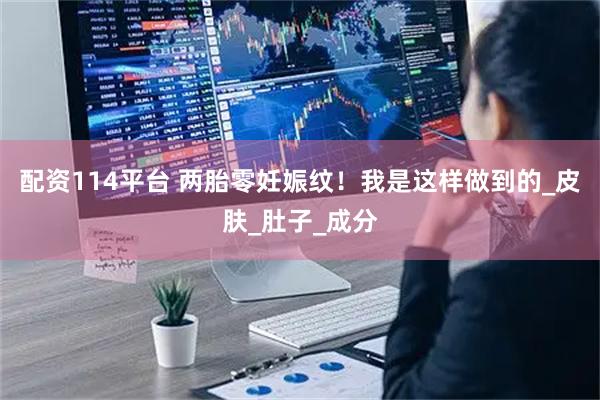 配资114平台 两胎零妊娠纹！我是这样做到的_皮肤_肚子_成分