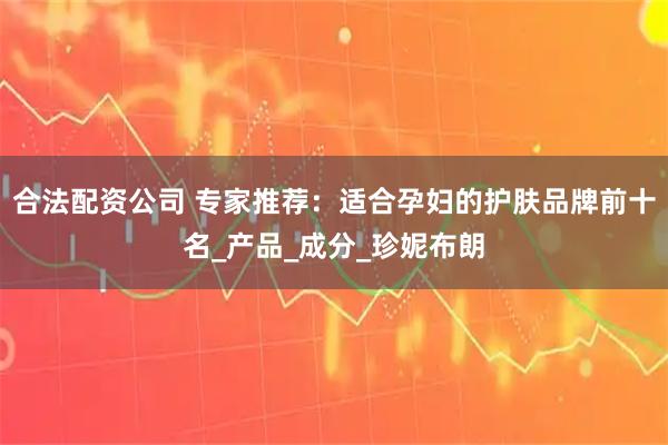 合法配资公司 专家推荐：适合孕妇的护肤品牌前十名_产品_成分_珍妮布朗