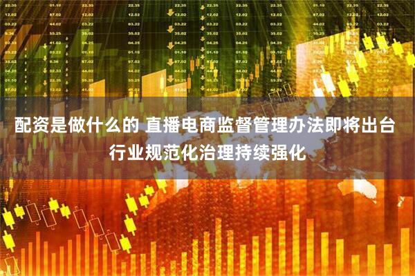 配资是做什么的 直播电商监督管理办法即将出台 行业规范化治理持续强化