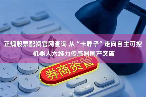 正规股票配资官网查询 从“卡脖子”走向自主可控 机器人六维力传感器国产突破