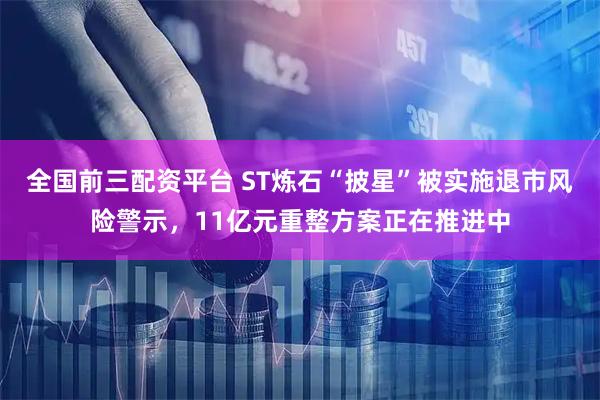全国前三配资平台 ST炼石“披星”被实施退市风险警示，11亿元重整方案正在推进中
